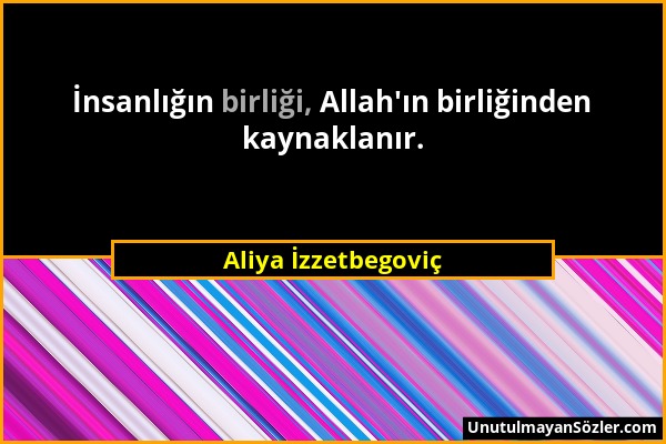 Aliya İzzetbegoviç - İnsanlığın birliği, Allah'ın birliğinden kaynaklanır....