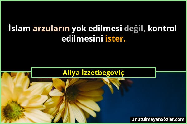 Aliya İzzetbegoviç - İslam arzuların yok edilmesi değil, kontrol edilmesini ister....