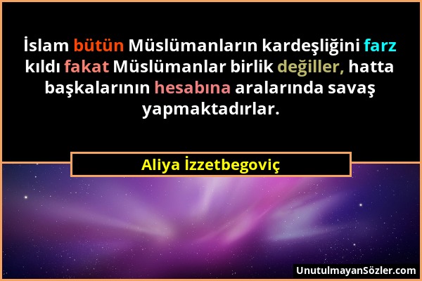 Aliya İzzetbegoviç - İslam bütün Müslümanların kardeşliğini farz kıldı fakat Müslümanlar birlik değiller, hatta başkalarının hesabına aralarında savaş...