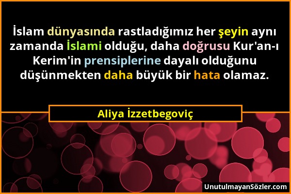 Aliya İzzetbegoviç - İslam dünyasında rastladığımız her şeyin aynı zamanda İslami olduğu, daha doğrusu Kur'an-ı Kerim'in prensiplerine dayalı olduğunu...