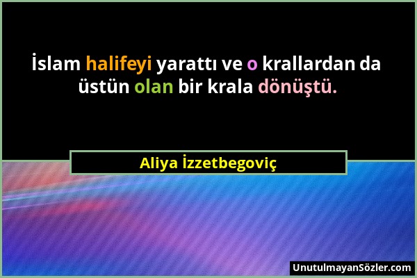 Aliya İzzetbegoviç - İslam halifeyi yarattı ve o krallardan da üstün olan bir krala dönüştü....