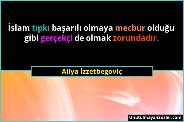 Aliya İzzetbegoviç - İslam tıpkı başarılı olmaya mecbur olduğu gibi gerçekçi de olmak zorundadır....