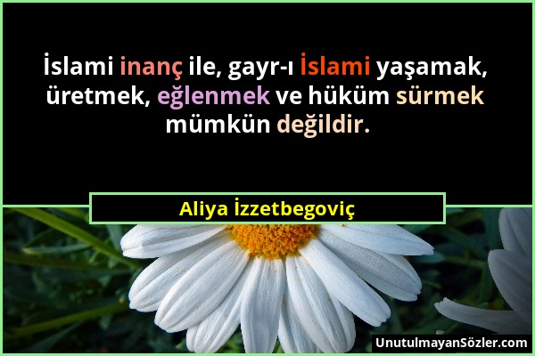 Aliya İzzetbegoviç - İslami inanç ile, gayr-ı İslami yaşamak, üretmek, eğlenmek ve hüküm sürmek mümkün değildir....