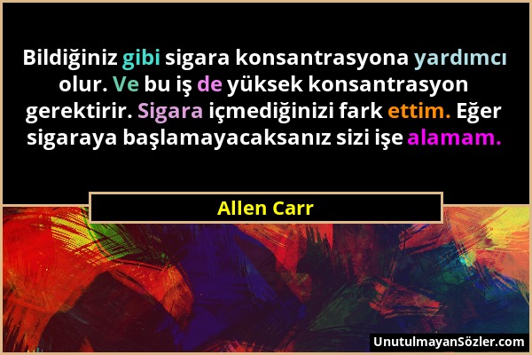 Allen Carr - Bildiğiniz gibi sigara konsantrasyona yardımcı olur. Ve bu iş de yüksek konsantrasyon gerektirir. Sigara içmediğinizi fark ettim. Eğer si...