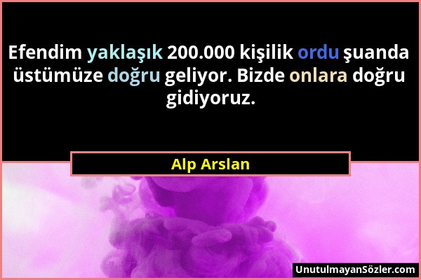 Alp Arslan - Efendim yaklaşık 200.000 kişilik ordu şuanda üstümüze doğru geliyor. Bizde onlara doğru gidiyoruz....