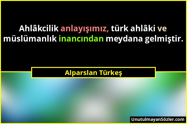 Alparslan Türkeş - Ahlâkcilik anlayışımız, türk ahlâki ve müslümanlık inancından meydana gelmiştir....