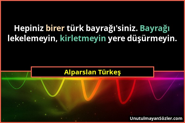 Alparslan Türkeş - Hepiniz birer türk bayrağı'siniz. Bayrağı lekelemeyin, kirletmeyin yere düşürmeyin....