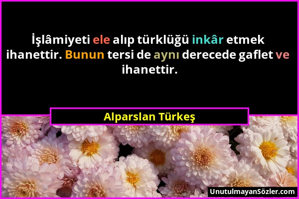 Alparslan Türkeş - İşlâmiyeti ele alıp türklüğü inkâr etmek ihanettir. Bunun tersi de aynı derecede gaflet ve ihanettir....