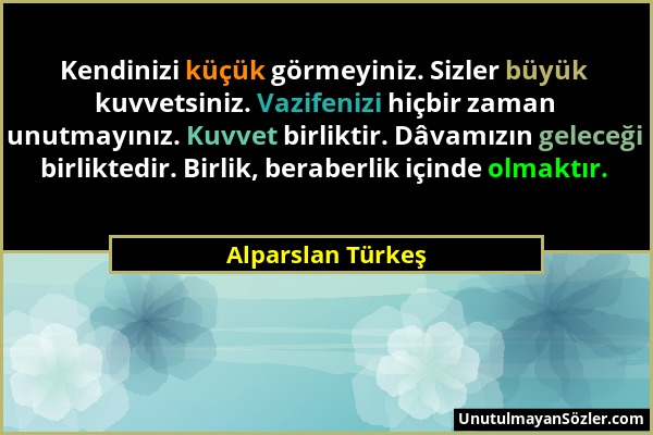 Alparslan Türkeş - Kendinizi küçük görmeyiniz. Sizler büyük kuvvetsiniz. Vazifenizi hiçbir zaman unutmayınız. Kuvvet birliktir. Dâvamızın geleceği bir...