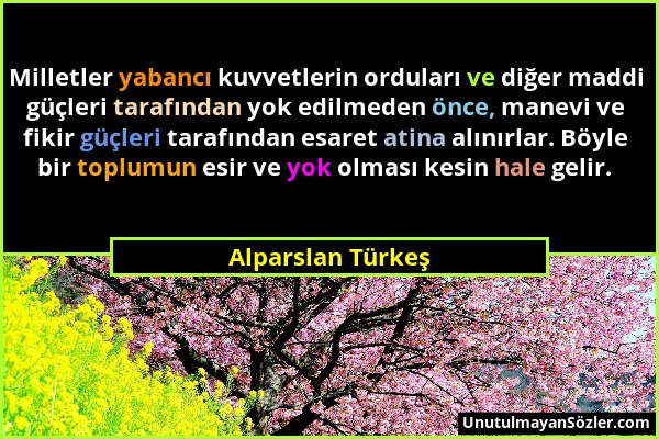 Alparslan Türkeş - Milletler yabancı kuvvetlerin orduları ve diğer maddi güçleri tarafından yok edilmeden önce, manevi ve fikir güçleri tarafından esa...