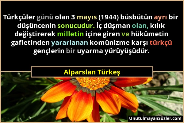 Alparslan Türkeş - Türkçüler günü olan 3 mayıs (1944) büsbütün ayrı bir düşüncenin sonucudur. İç düşman olan, kılık değiştirerek milletin içine giren...