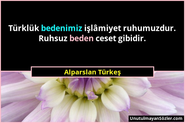 Alparslan Türkeş - Türklük bedenimiz işlâmiyet ruhumuzdur. Ruhsuz beden ceset gibidir....