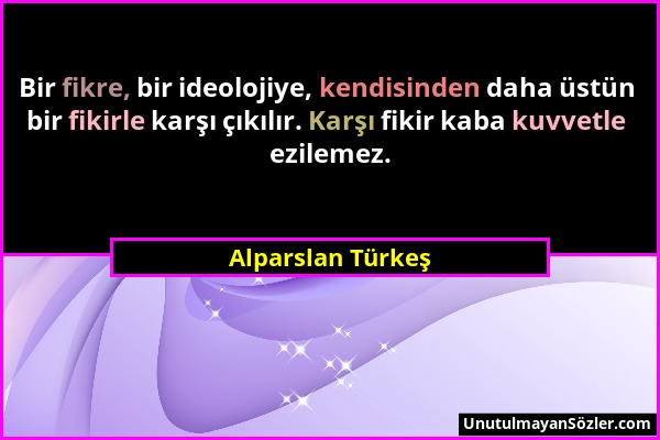 Alparslan Türkeş - Bir fikre, bir ideolojiye, kendisinden daha üstün bir fikirle karşı çıkılır. Karşı fikir kaba kuvvetle ezilemez....