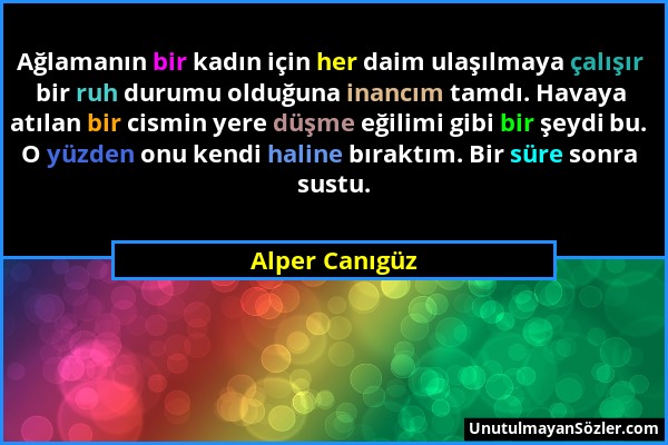 Alper Canıgüz - Ağlamanın bir kadın için her daim ulaşılmaya çalışır bir ruh durumu olduğuna inancım tamdı. Havaya atılan bir cismin yere düşme eğilim...