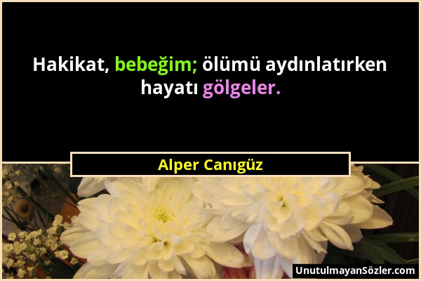 Alper Canıgüz - Hakikat, bebeğim; ölümü aydınlatırken hayatı gölgeler....