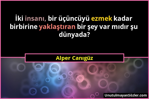 Alper Canıgüz - İki insanı, bir üçüncüyü ezmek kadar birbirine yaklaştıran bir şey var mıdır şu dünyada?...