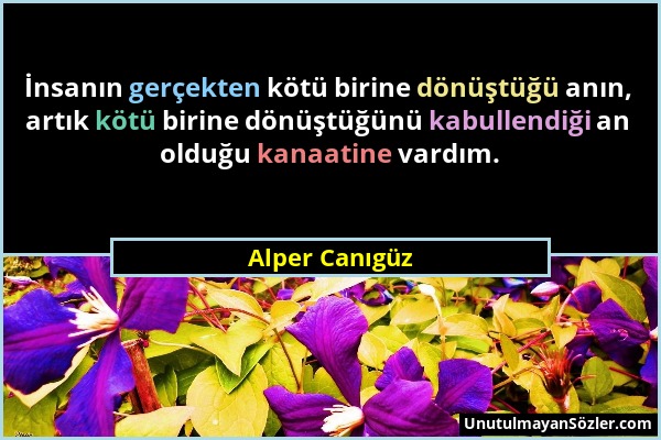 Alper Canıgüz - İnsanın gerçekten kötü birine dönüştüğü anın, artık kötü birine dönüştüğünü kabullendiği an olduğu kanaatine vardım....