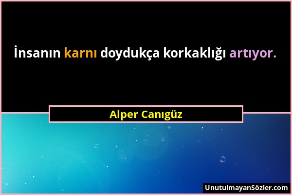 Alper Canıgüz - İnsanın karnı doydukça korkaklığı artıyor....