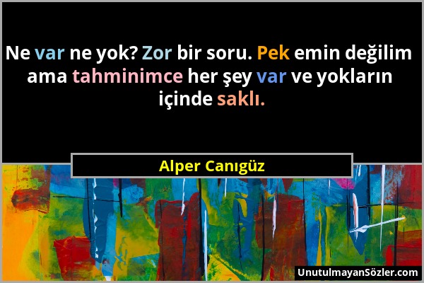 Alper Canıgüz - Ne var ne yok? Zor bir soru. Pek emin değilim ama tahminimce her şey var ve yokların içinde saklı....