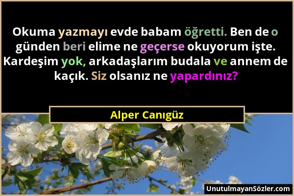 Alper Canıgüz - Okuma yazmayı evde babam öğretti. Ben de o günden beri elime ne geçerse okuyorum işte. Kardeşim yok, arkadaşlarım budala ve annem de k...