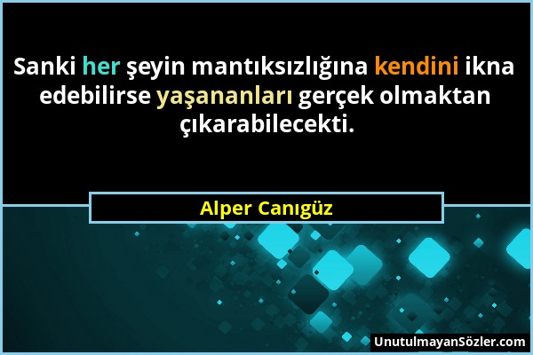 Alper Canıgüz - Sanki her şeyin mantıksızlığına kendini ikna edebilirse yaşananları gerçek olmaktan çıkarabilecekti....