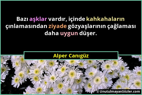 Alper Canıgüz - Bazı aşklar vardır, içinde kahkahaların çınlamasından ziyade gözyaşlarının çağlaması daha uygun düşer....