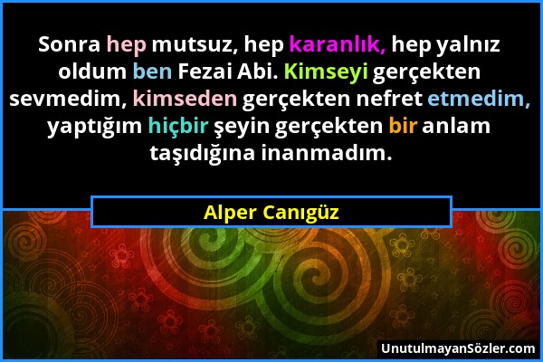 Alper Canıgüz - Sonra hep mutsuz, hep karanlık, hep yalnız oldum ben Fezai Abi. Kimseyi gerçekten sevmedim, kimseden gerçekten nefret etmedim, yaptığı...