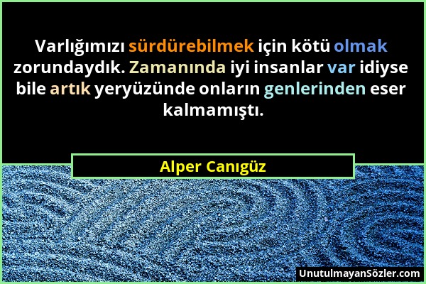 Alper Canıgüz - Varlığımızı sürdürebilmek için kötü olmak zorundaydık. Zamanında iyi insanlar var idiyse bile artık yeryüzünde onların genlerinden ese...