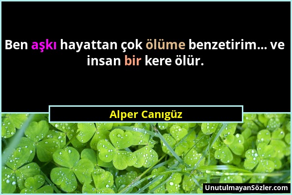 Alper Canıgüz - Ben aşkı hayattan çok ölüme benzetirim... ve insan bir kere ölür....