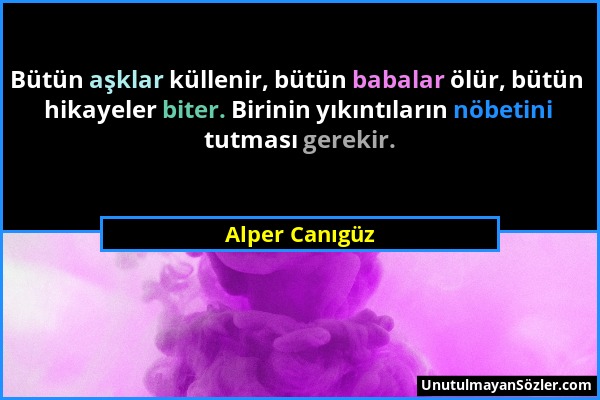 Alper Canıgüz - Bütün aşklar küllenir, bütün babalar ölür, bütün hikayeler biter. Birinin yıkıntıların nöbetini tutması gerekir....