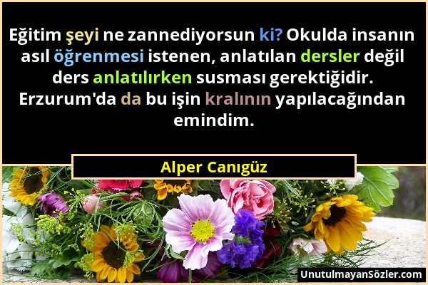 Alper Canıgüz - Eğitim şeyi ne zannediyorsun ki? Okulda insanın asıl öğrenmesi istenen, anlatılan dersler değil ders anlatılırken susması gerektiğidir...