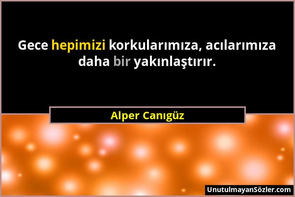 Alper Canıgüz - Gece hepimizi korkularımıza, acılarımıza daha bir yakınlaştırır....