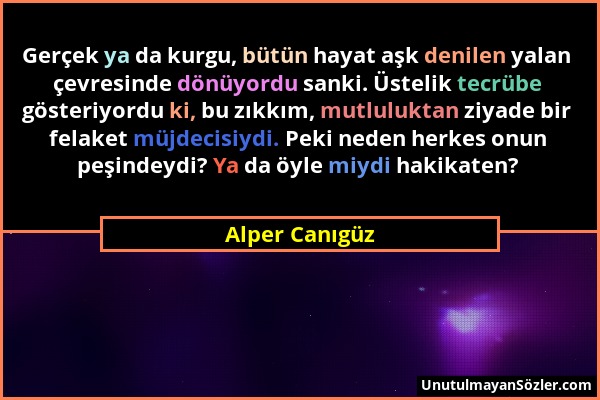 Alper Canıgüz - Gerçek ya da kurgu, bütün hayat aşk denilen yalan çevresinde dönüyordu sanki. Üstelik tecrübe gösteriyordu ki, bu zıkkım, mutluluktan...