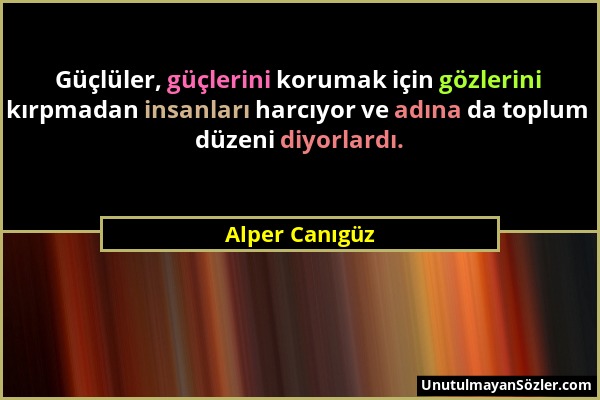 Alper Canıgüz - Güçlüler, güçlerini korumak için gözlerini kırpmadan insanları harcıyor ve adına da toplum düzeni diyorlardı....