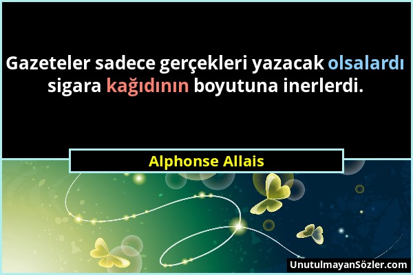 Alphonse Allais - Gazeteler sadece gerçekleri yazacak olsalardı sigara kağıdının boyutuna inerlerdi....