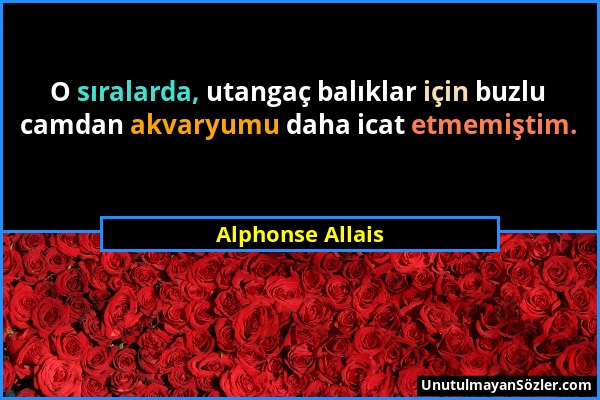 Alphonse Allais - O sıralarda, utangaç balıklar için buzlu camdan akvaryumu daha icat etmemiştim....