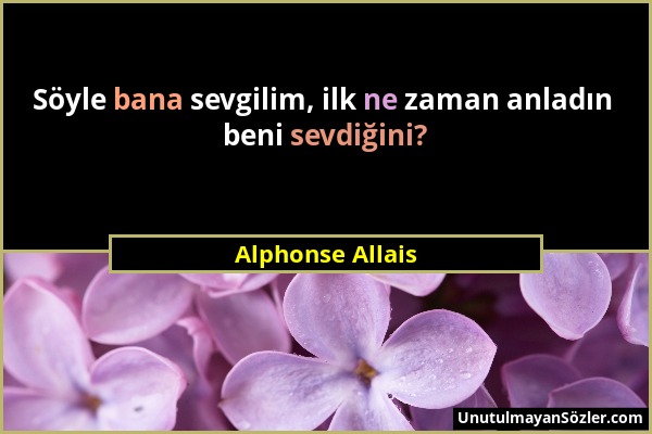 Alphonse Allais - Söyle bana sevgilim, ilk ne zaman anladın beni sevdiğini?...