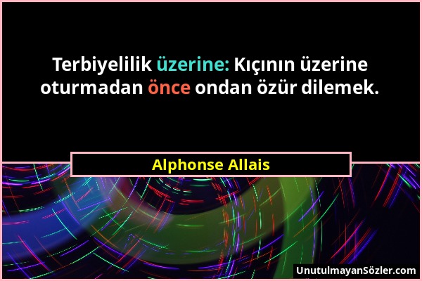 Alphonse Allais - Terbiyelilik üzerine: Kıçının üzerine oturmadan önce ondan özür dilemek....