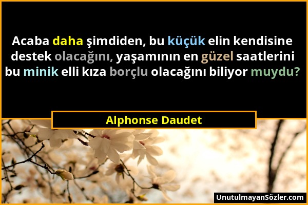 Alphonse Daudet - Acaba daha şimdiden, bu küçük elin kendisine destek olacağını, yaşamının en güzel saatlerini bu minik elli kıza borçlu olacağını bil...