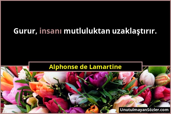 Alphonse de Lamartine - Gurur, insanı mutluluktan uzaklaştırır....