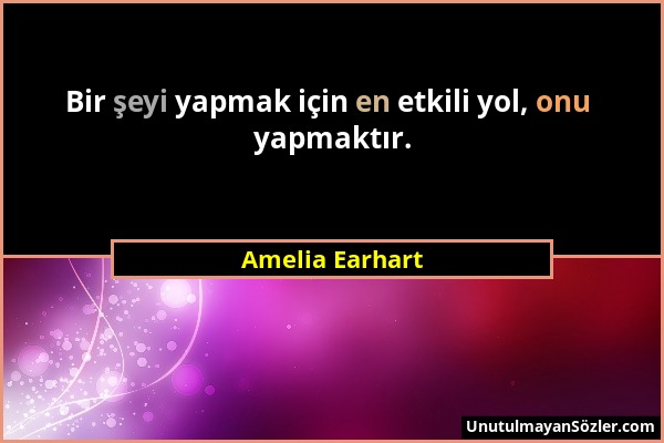 Amelia Earhart - Bir şeyi yapmak için en etkili yol, onu yapmaktır....