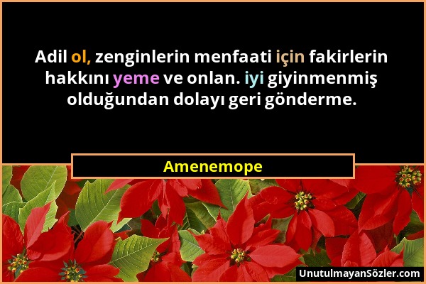 Amenemope - Adil ol, zenginlerin menfaati için fakirlerin hakkını yeme ve onlan. iyi giyinmenmiş olduğundan dolayı geri gönderme....