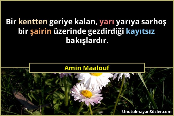 Amin Maalouf - Bir kentten geriye kalan, yarı yarıya sarhoş bir şairin üzerinde gezdirdiği kayıtsız bakışlardır....