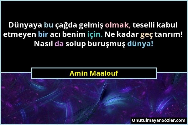 Amin Maalouf - Dünyaya bu çağda gelmiş olmak, teselli kabul etmeyen bir acı benim için. Ne kadar geç tanrım! Nasıl da solup buruşmuş dünya!...