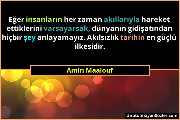 Amin Maalouf - Eğer insanların her zaman akıllarıyla hareket ettiklerini varsayarsak, dünyanın gidişatından hiçbir şey anlayamayız. Akılsızlık tarihin...