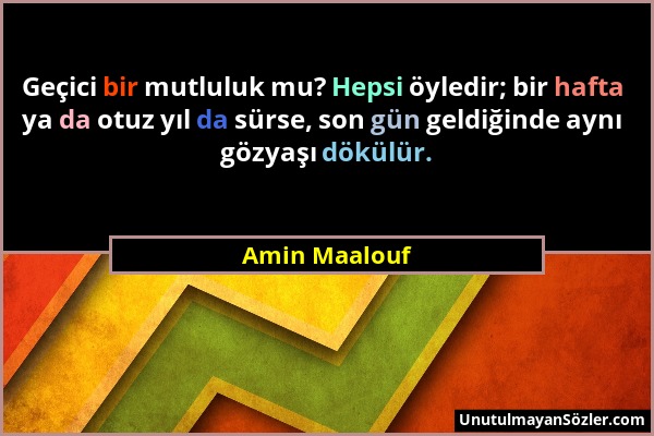 Amin Maalouf - Geçici bir mutluluk mu? Hepsi öyledir; bir hafta ya da otuz yıl da sürse, son gün geldiğinde aynı gözyaşı dökülür....