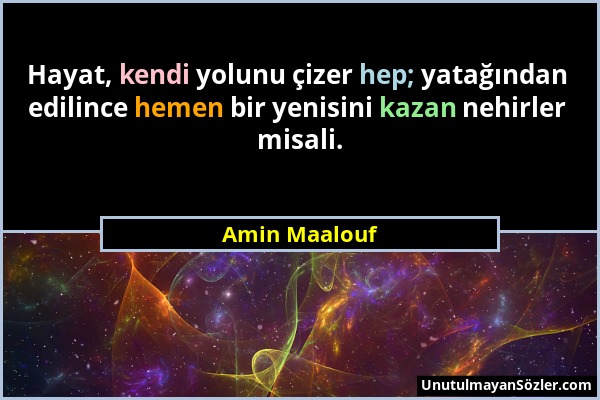 Amin Maalouf - Hayat, kendi yolunu çizer hep; yatağından edilince hemen bir yenisini kazan nehirler misali....