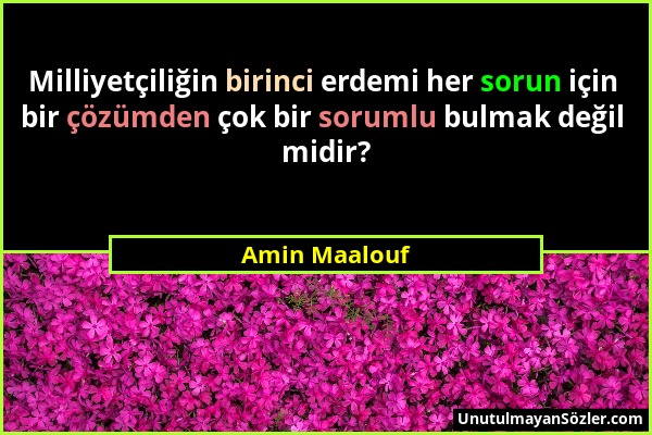 Amin Maalouf - Milliyetçiliğin birinci erdemi her sorun için bir çözümden çok bir sorumlu bulmak değil midir?...