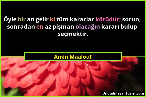 Amin Maalouf - Öyle bir an gelir ki tüm kararlar kötüdür; sorun, sonradan en az pişman olacağın kararı bulup seçmektir....