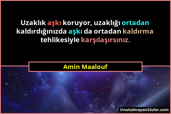 Amin Maalouf - Uzaklık aşkı koruyor, uzaklığı ortadan kaldırdığınızda aşkı da ortadan kaldırma tehlikesiyle karşılaşırsınız....